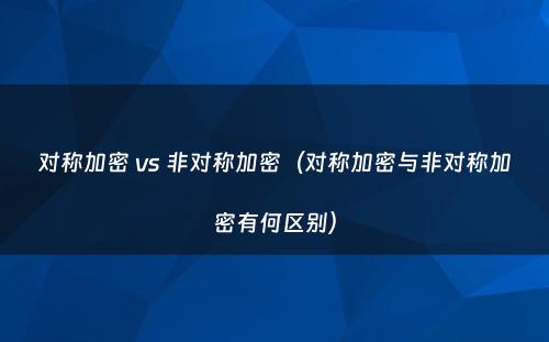 对称加密 vs 非对称加密（对称加密与非对称加密有何区别）
