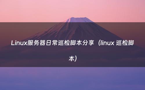 Linux服务器日常巡检脚本分享（linux 巡检脚本）