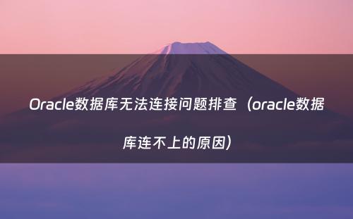 Oracle数据库无法连接问题排查（oracle数据库连不上的原因）
