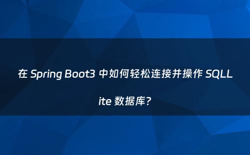 在 Spring Boot3 中如何轻松连接并操作 SQLLite 数据库?