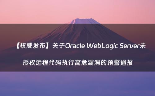 【权威发布】关于Oracle WebLogic Server未授权远程代码执行高危漏洞的预警通报