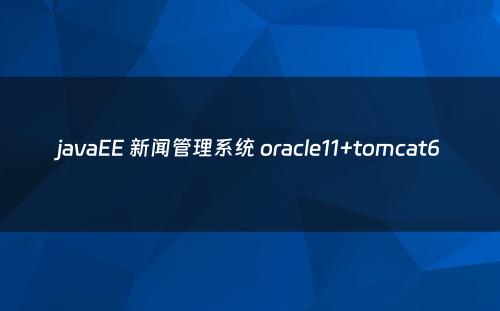 javaEE 新闻管理系统 oracle11+tomcat6