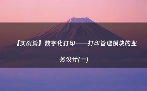 【实战篇】数字化打印——打印管理模块的业务设计(一)