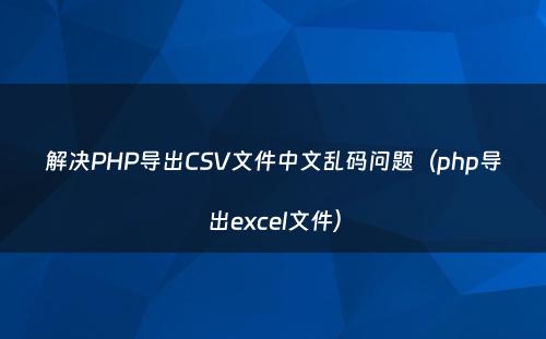 解决PHP导出CSV文件中文乱码问题（php导出excel文件）