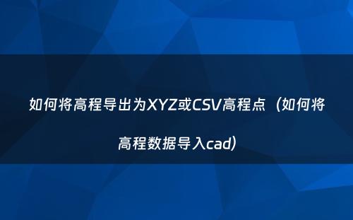 如何将高程导出为XYZ或CSV高程点（如何将高程数据导入cad）