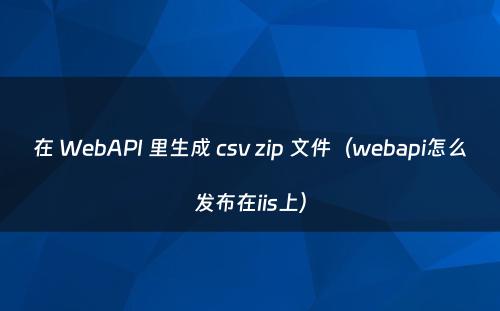 在 WebAPI 里生成 csv zip 文件（webapi怎么发布在iis上）
