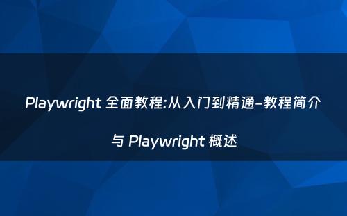 Playwright 全面教程:从入门到精通-教程简介与 Playwright 概述