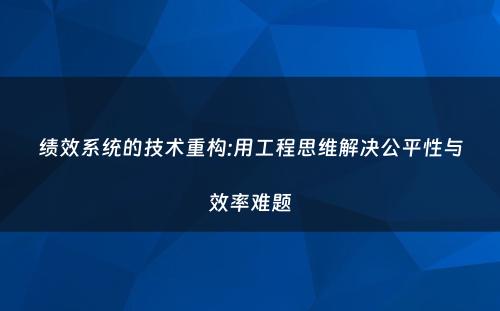 绩效系统的技术重构:用工程思维解决公平性与效率难题