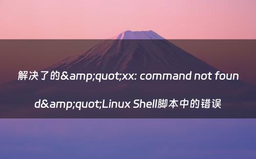 解决了的&quot;xx: command not found&quot;Linux Shell脚本中的错误
