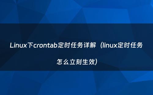 Linux下crontab定时任务详解（linux定时任务怎么立刻生效）