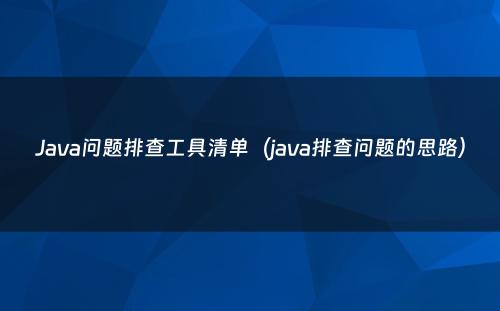 Java问题排查工具清单（java排查问题的思路）