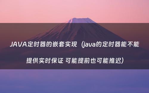 JAVA定时器的嵌套实现（java的定时器能不能提供实时保证 可能提前也可能推迟）