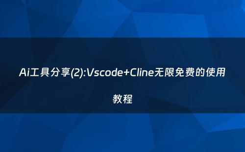 Ai工具分享(2):Vscode+Cline无限免费的使用教程