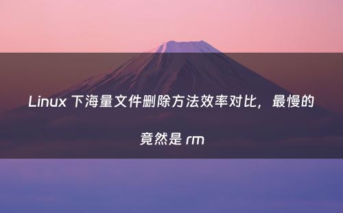 Linux 下海量文件删除方法效率对比，最慢的竟然是 rm