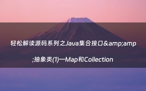 轻松解读源码系列之Java集合接口&amp;抽象类(1)—Map和Collection