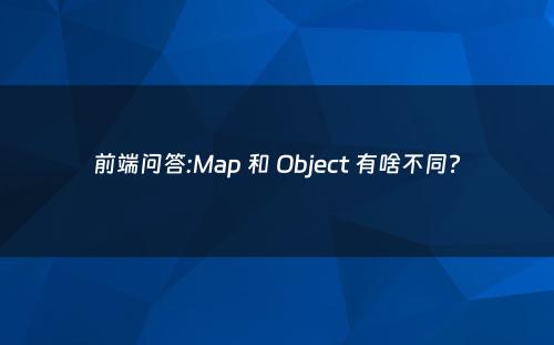 前端问答:Map 和 Object 有啥不同?