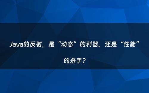 Java的反射，是“动态”的利器，还是“性能”的杀手?