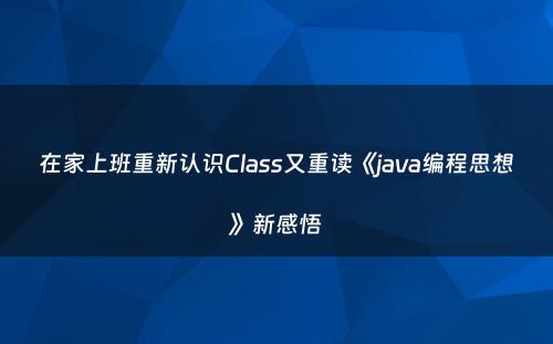 在家上班重新认识Class又重读《java编程思想》新感悟