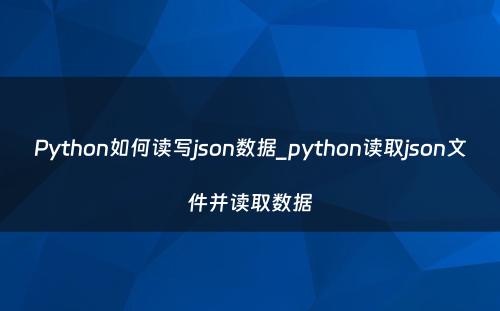 Python如何读写json数据_python读取json文件并读取数据