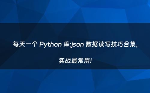 每天一个 Python 库:json 数据读写技巧合集，实战最常用!