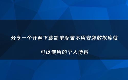 分享一个开源下载简单配置不用安装数据库就可以使用的个人博客