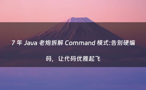 7 年 Java 老炮拆解 Command 模式:告别硬编码，让代码优雅起飞