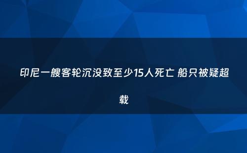 印尼一艘客轮沉没致至少15人死亡 船只被疑超载