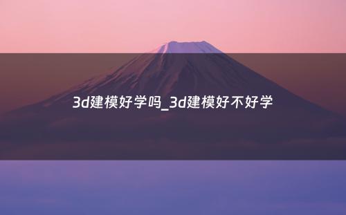 3d建模好学吗_3d建模好不好学