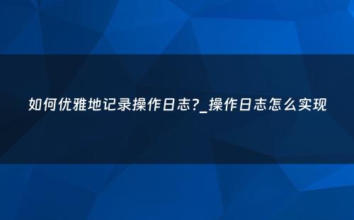 如何优雅地记录操作日志?_操作日志怎么实现