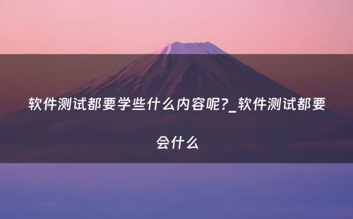 软件测试都要学些什么内容呢?_软件测试都要会什么