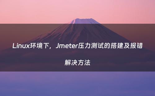 Linux环境下，Jmeter压力测试的搭建及报错解决方法