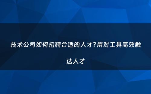 技术公司如何招聘合适的人才?用对工具高效触达人才