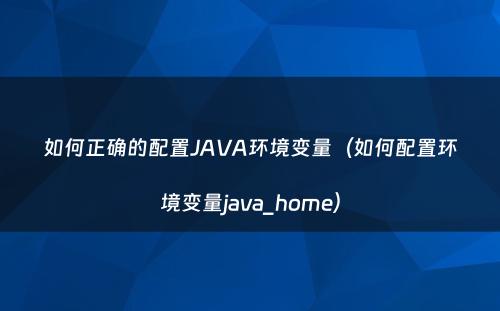 如何正确的配置JAVA环境变量（如何配置环境变量java_home）
