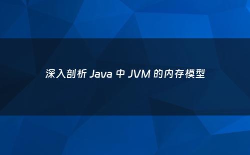 深入剖析 Java 中 JVM 的内存模型