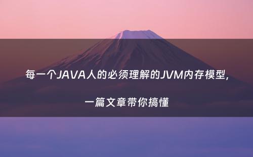 每一个JAVA人的必须理解的JVM内存模型，一篇文章带你搞懂