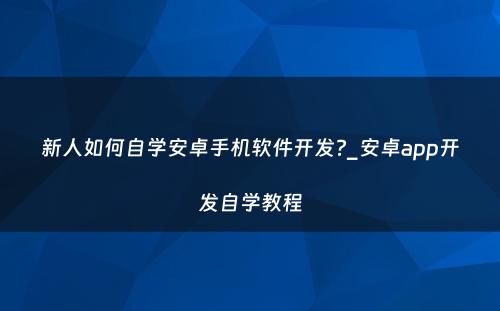 新人如何自学安卓手机软件开发?_安卓app开发自学教程