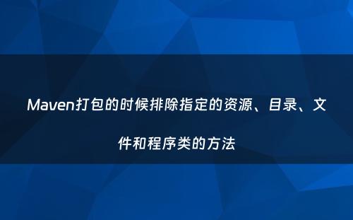 Maven打包的时候排除指定的资源、目录、文件和程序类的方法