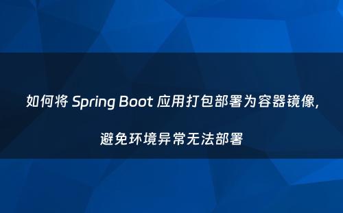 如何将 Spring Boot 应用打包部署为容器镜像，避免环境异常无法部署