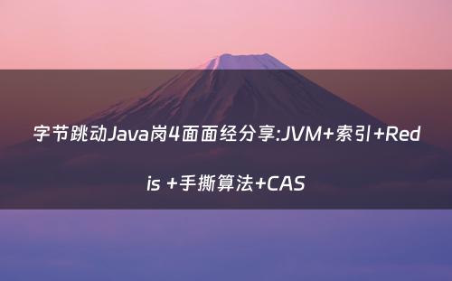 字节跳动Java岗4面面经分享:JVM+索引+Redis +手撕算法+CAS