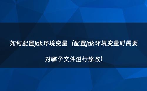 如何配置jdk环境变量（配置jdk环境变量时需要对哪个文件进行修改）