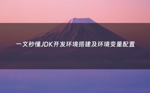 一文秒懂JDK开发环境搭建及环境变量配置