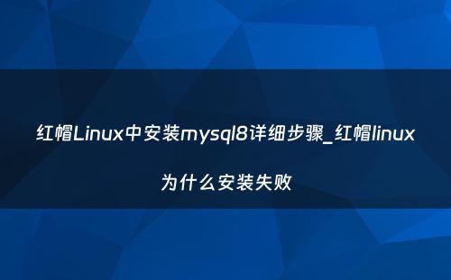 红帽Linux中安装mysql8详细步骤_红帽linux为什么安装失败