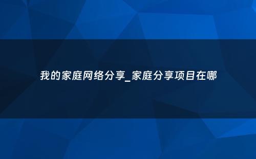 我的家庭网络分享_家庭分享项目在哪