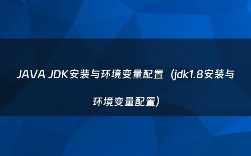 JAVA JDK安装与环境变量配置（jdk1.8安装与环境变量配置）