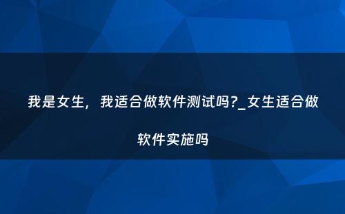 我是女生，我适合做软件测试吗?_女生适合做软件实施吗