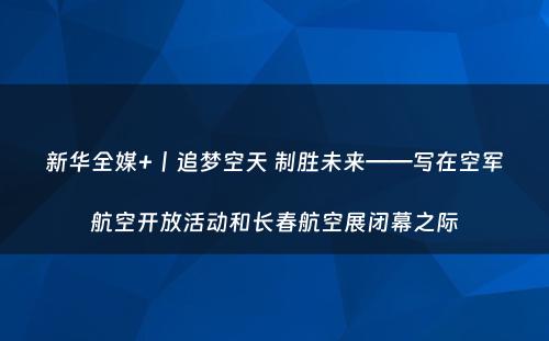 新华全媒+丨追梦空天 制胜未来——写在空军航空开放活动和长春航空展闭幕之际