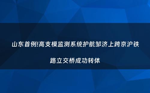 山东首例!高支模监测系统护航邹济上跨京沪铁路立交桥成功转体