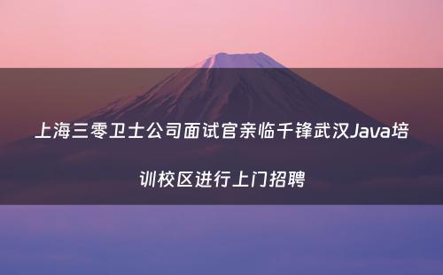 上海三零卫士公司面试官亲临千锋武汉Java培训校区进行上门招聘