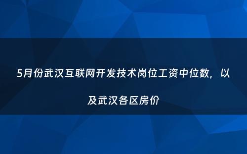 5月份武汉互联网开发技术岗位工资中位数，以及武汉各区房价