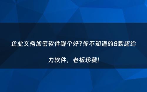 企业文档加密软件哪个好?你不知道的8款超给力软件，老板珍藏!